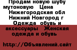 Продам новую шубу мутоновую › Цена ­ 25 000 - Нижегородская обл., Нижний Новгород г. Одежда, обувь и аксессуары » Женская одежда и обувь   